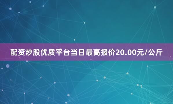 配资炒股优质平台当日最高报价20.00元/公斤