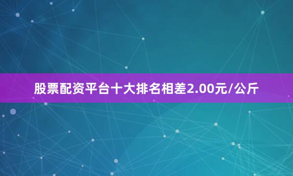 股票配资平台十大排名相差2.00元/公斤