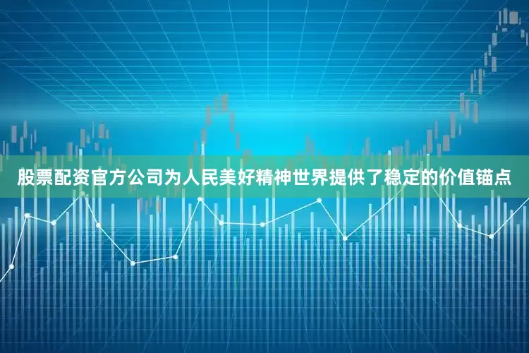 股票配资官方公司为人民美好精神世界提供了稳定的价值锚点