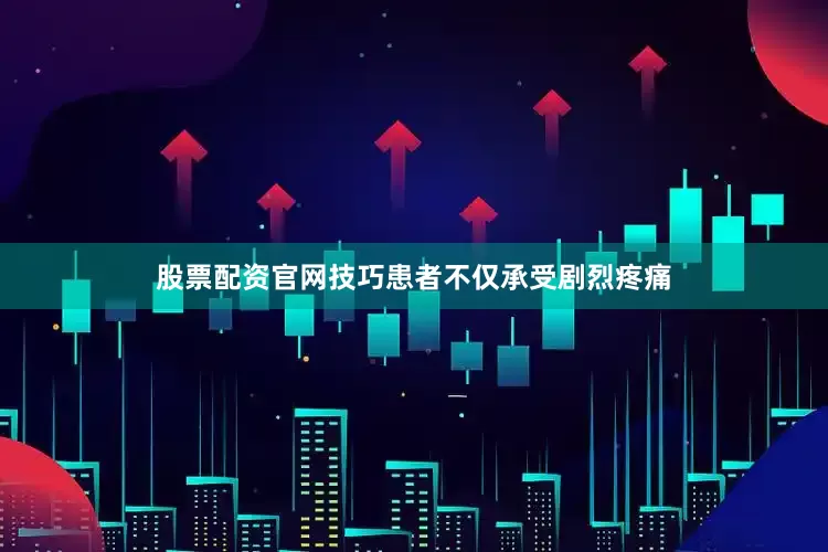 股票配资官网技巧患者不仅承受剧烈疼痛