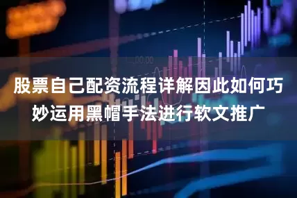 股票自己配资流程详解因此如何巧妙运用黑帽手法进行软文推广
