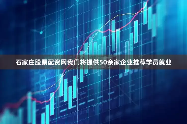 石家庄股票配资网我们将提供50余家企业推荐学员就业