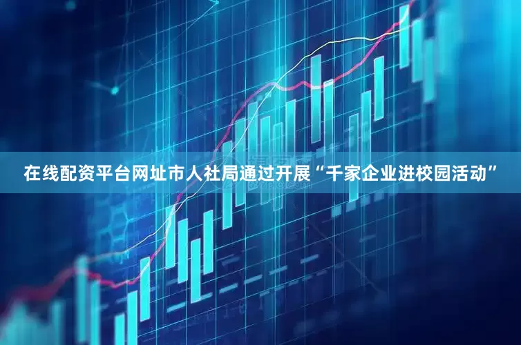 在线配资平台网址市人社局通过开展“千家企业进校园活动”