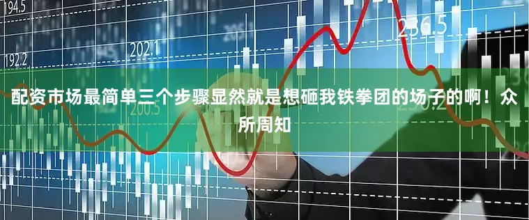 配资市场最简单三个步骤显然就是想砸我铁拳团的场子的啊！众所周知