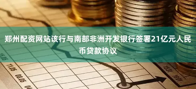 郑州配资网站该行与南部非洲开发银行签署21亿元人民币贷款协议