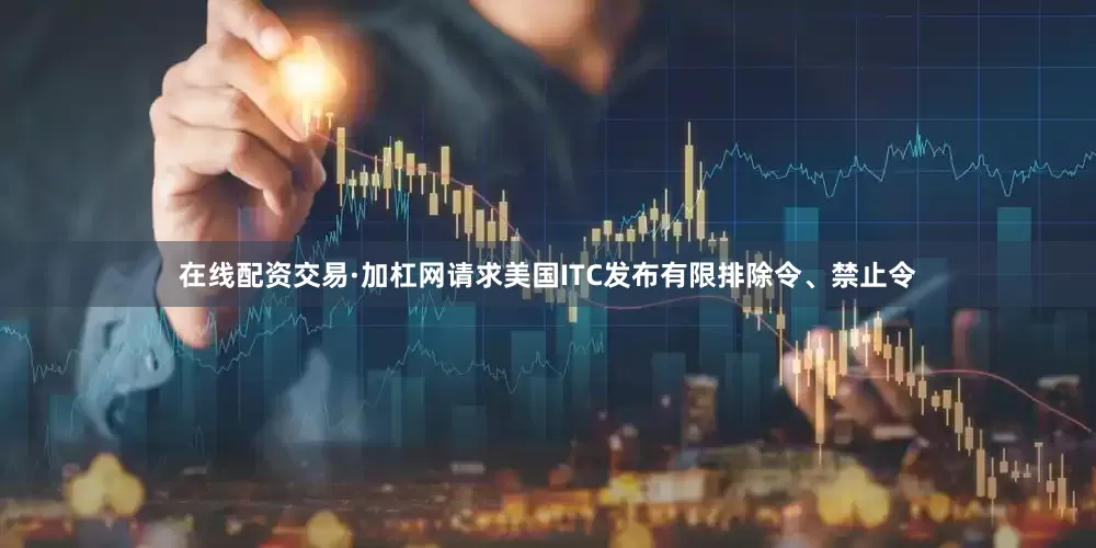 在线配资交易·加杠网请求美国ITC发布有限排除令、禁止令