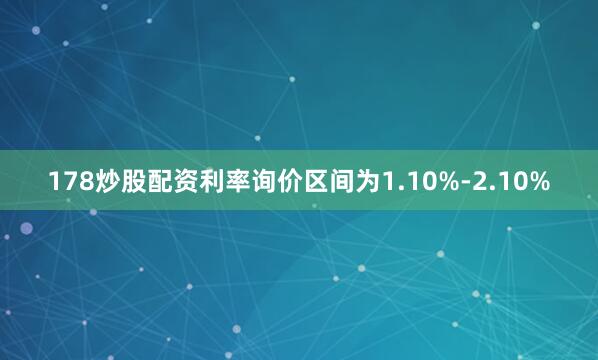178炒股配资利率询价区间为1.10%-2.10%