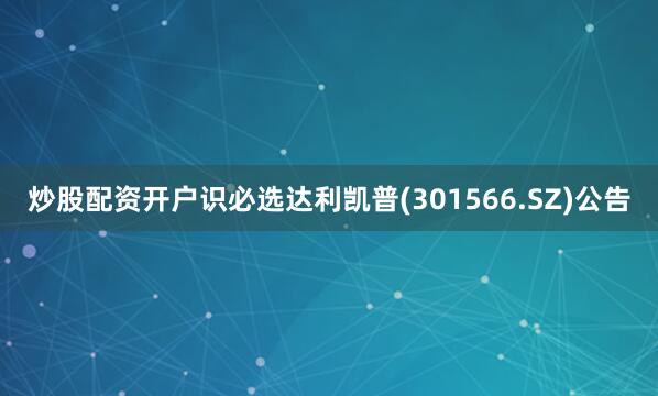 炒股配资开户识必选达利凯普(301566.SZ)公告