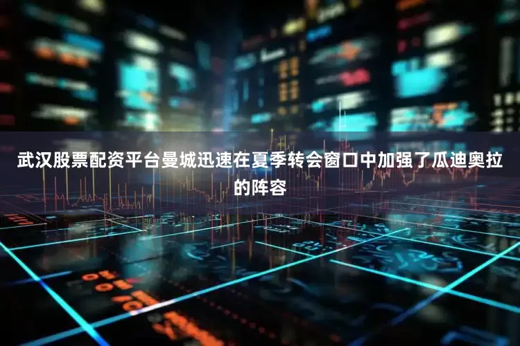武汉股票配资平台曼城迅速在夏季转会窗口中加强了瓜迪奥拉的阵容