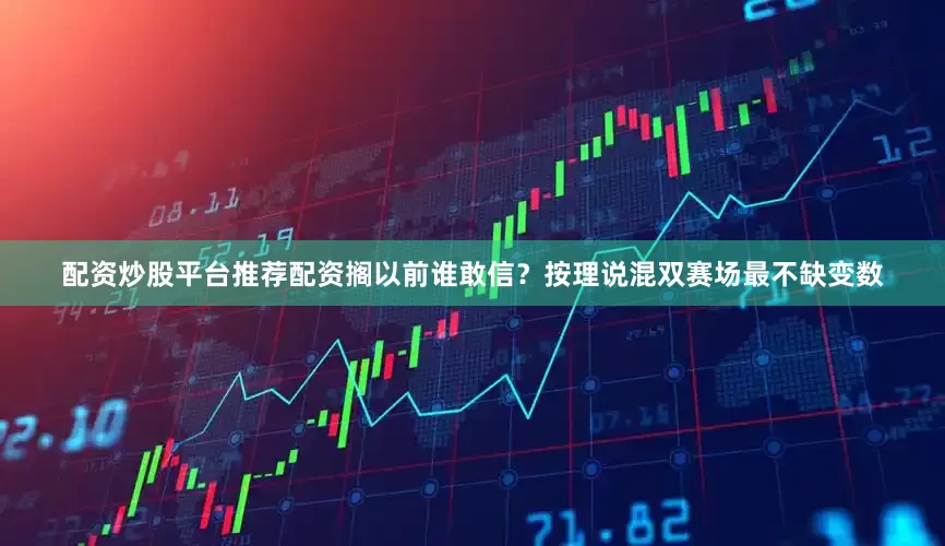 配资炒股平台推荐配资搁以前谁敢信？按理说混双赛场最不缺变数