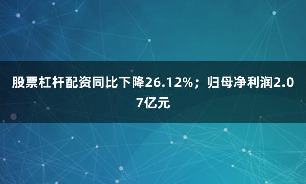 股票杠杆配资同比下降26.12%；归母净利润2.07亿元