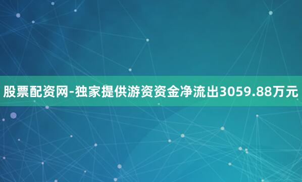 股票配资网-独家提供游资资金净流出3059.88万元