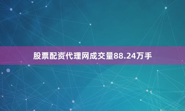 股票配资代理网成交量88.24万手