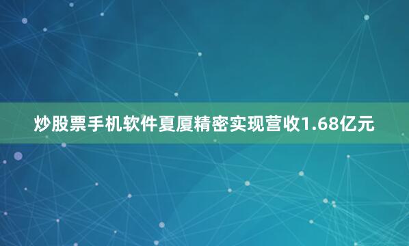炒股票手机软件夏厦精密实现营收1.68亿元