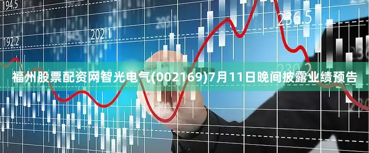 福州股票配资网智光电气(002169)7月11日晚间披露业绩预告