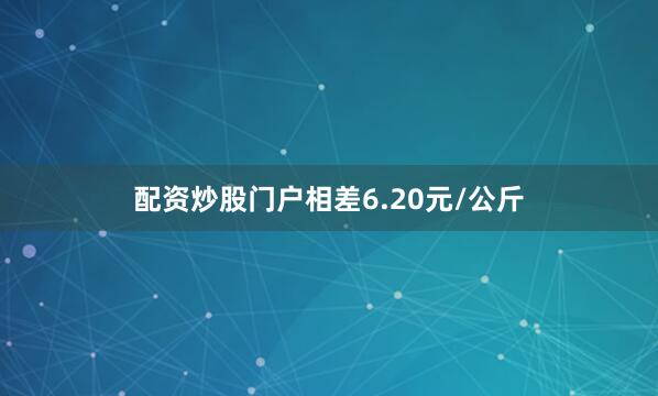 配资炒股门户相差6.20元/公斤