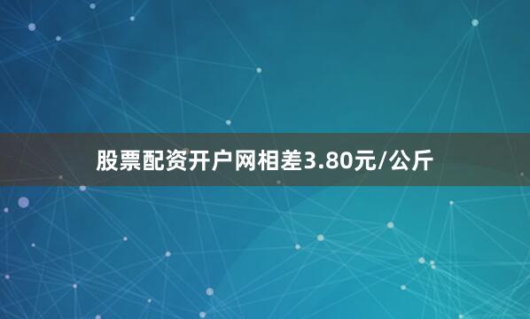 股票配资开户网相差3.80元/公斤