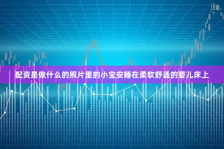 配资是做什么的照片里的小宝安睡在柔软舒适的婴儿床上