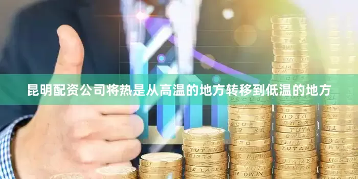 昆明配资公司将热是从高温的地方转移到低温的地方