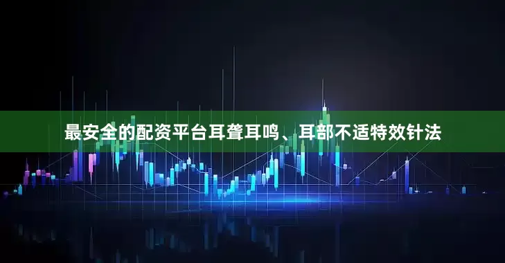 最安全的配资平台耳聋耳鸣、耳部不适特效针法
