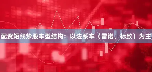 配资短线炒股车型结构：以法系车（雷诺、标致）为主