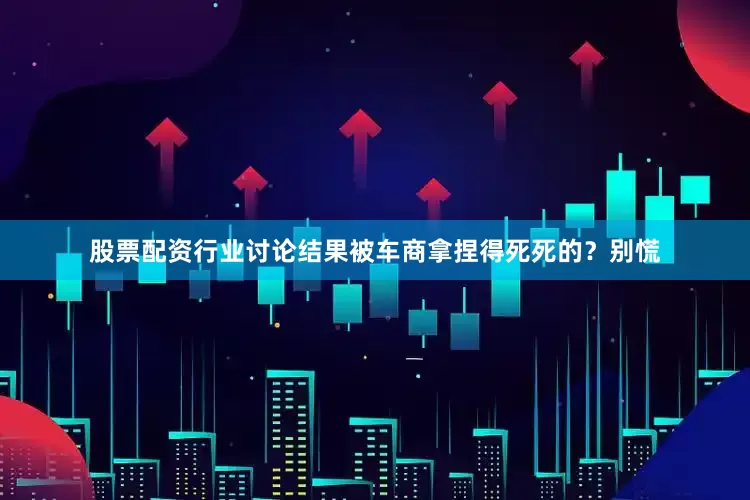 股票配资行业讨论结果被车商拿捏得死死的？别慌