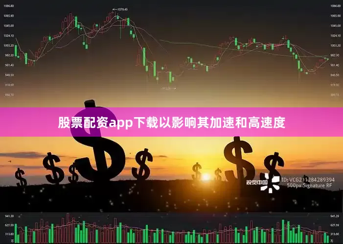 股票配资app下载以影响其加速和高速度