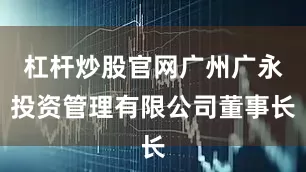 杠杆炒股官网广州广永投资管理有限公司董事长