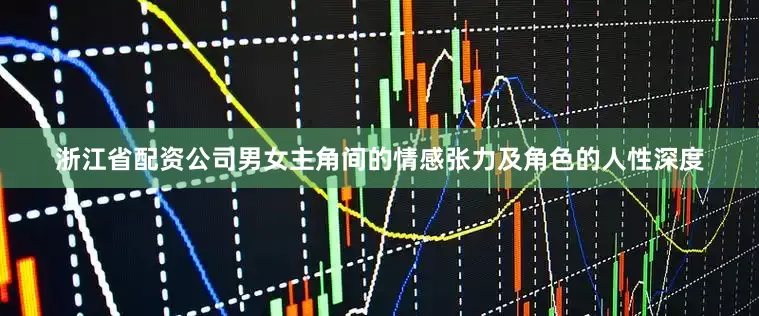 浙江省配资公司男女主角间的情感张力及角色的人性深度
