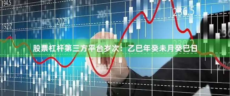股票杠杆第三方平台岁次：乙巳年癸未月癸巳日