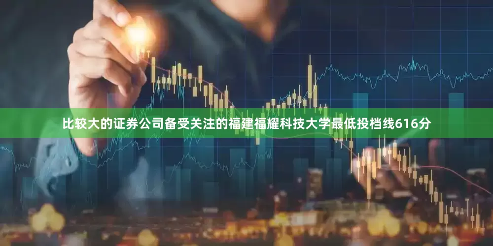 比较大的证券公司备受关注的福建福耀科技大学最低投档线616分