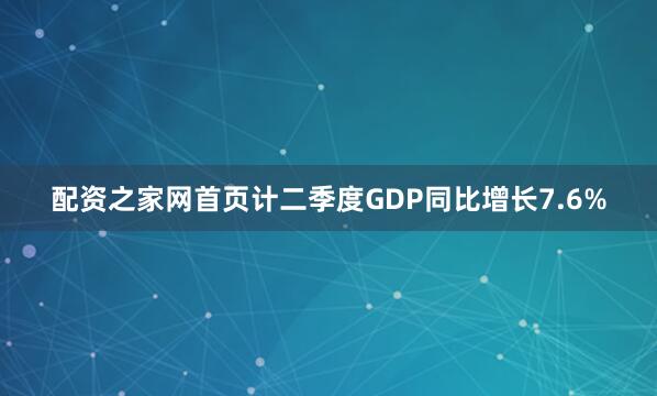 配资之家网首页计二季度GDP同比增长7.6%