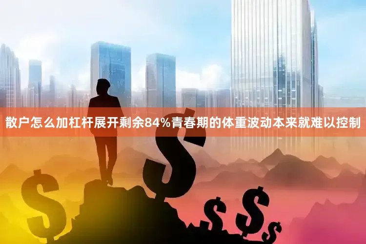 散户怎么加杠杆展开剩余84%青春期的体重波动本来就难以控制