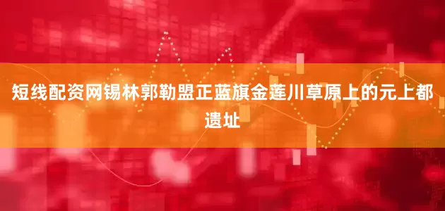 短线配资网锡林郭勒盟正蓝旗金莲川草原上的元上都遗址