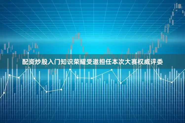 配资炒股入门知识荣耀受邀担任本次大赛权威评委
