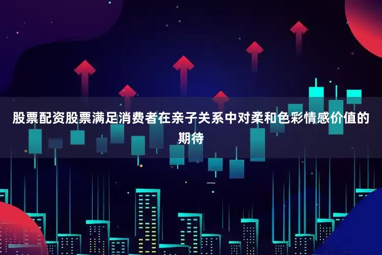 股票配资股票满足消费者在亲子关系中对柔和色彩情感价值的期待