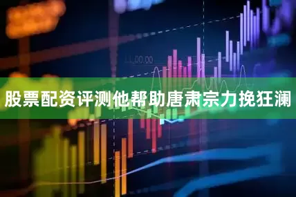 股票配资评测他帮助唐肃宗力挽狂澜
