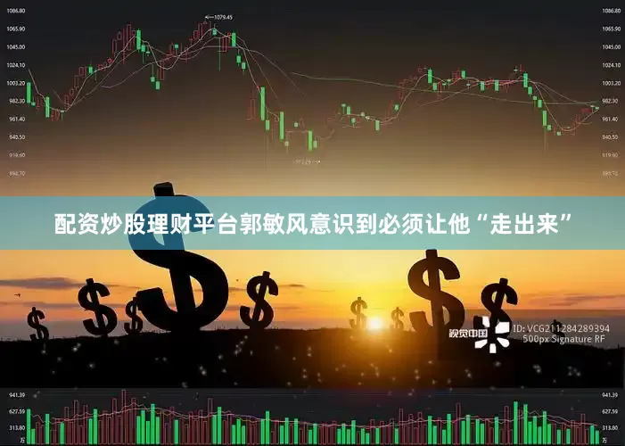 配资炒股理财平台郭敏风意识到必须让他“走出来”