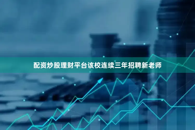 配资炒股理财平台该校连续三年招聘新老师