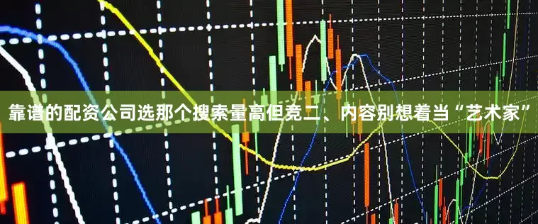 靠谱的配资公司选那个搜索量高但竞二、内容别想着当“艺术家”