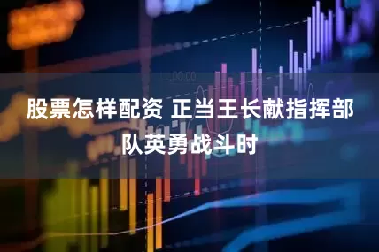 股票怎样配资 正当王长献指挥部队英勇战斗时