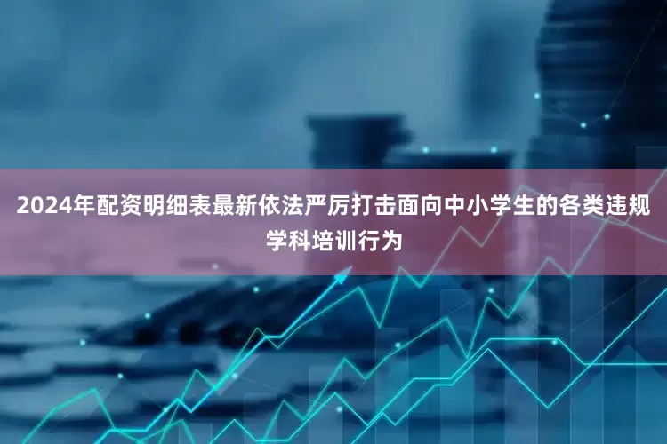 2024年配资明细表最新依法严厉打击面向中小学生的各类违规学科培训行为
