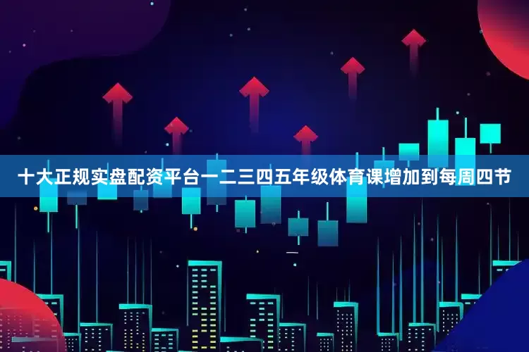 十大正规实盘配资平台一二三四五年级体育课增加到每周四节