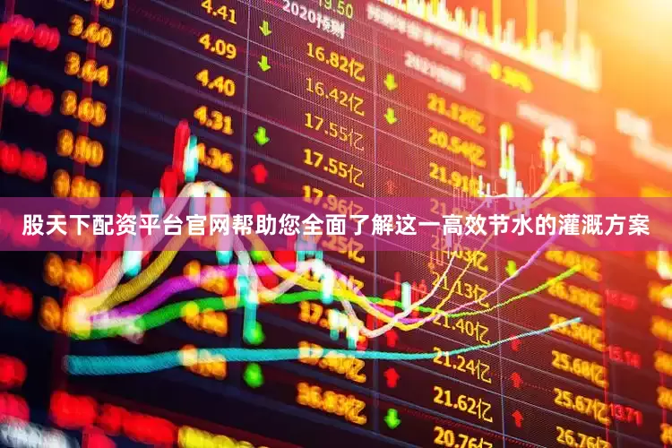 股天下配资平台官网帮助您全面了解这一高效节水的灌溉方案