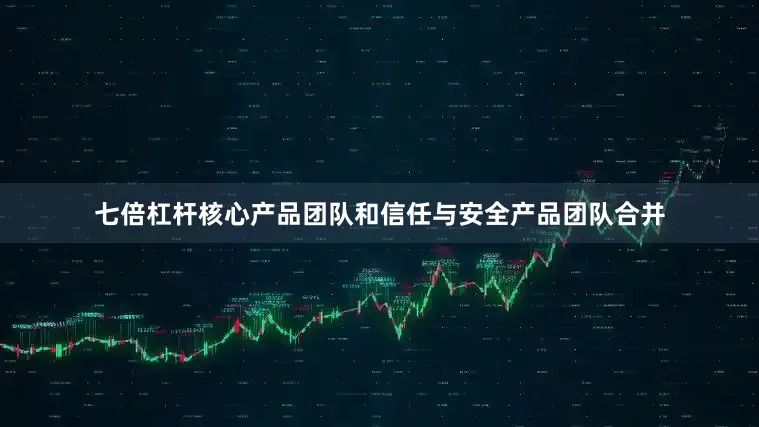 七倍杠杆核心产品团队和信任与安全产品团队合并