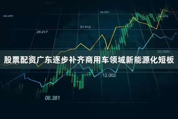 股票配资广东逐步补齐商用车领域新能源化短板