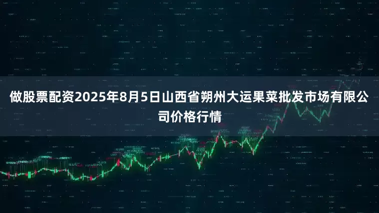 做股票配资2025年8月5日山西省朔州大运果菜批发市场有限公司价格行情