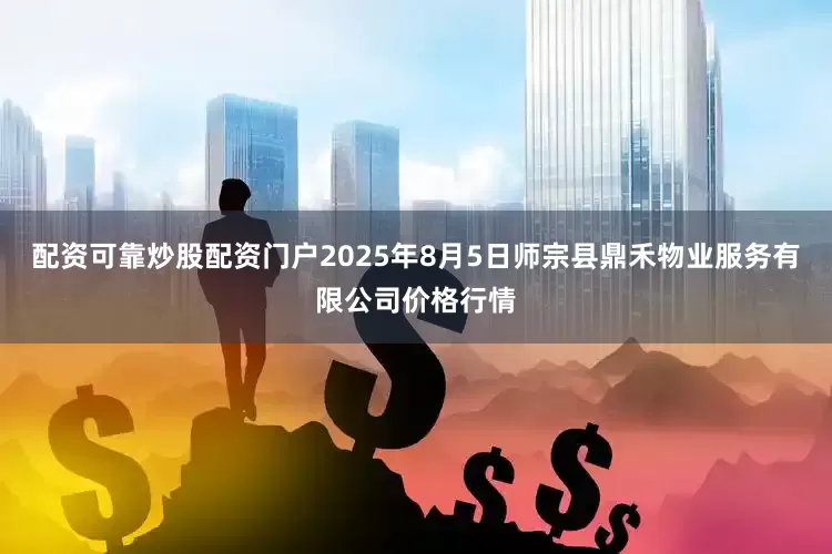 配资可靠炒股配资门户2025年8月5日师宗县鼎禾物业服务有限公司价格行情