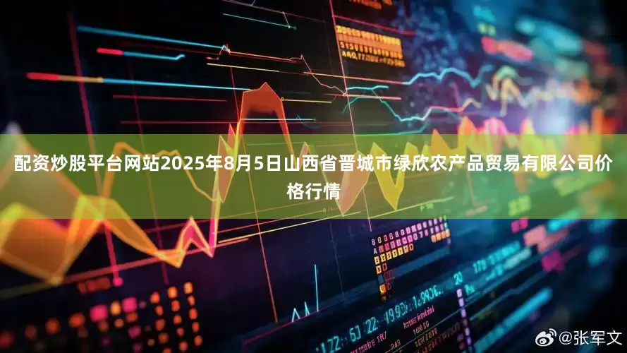 配资炒股平台网站2025年8月5日山西省晋城市绿欣农产品贸易有限公司价格行情