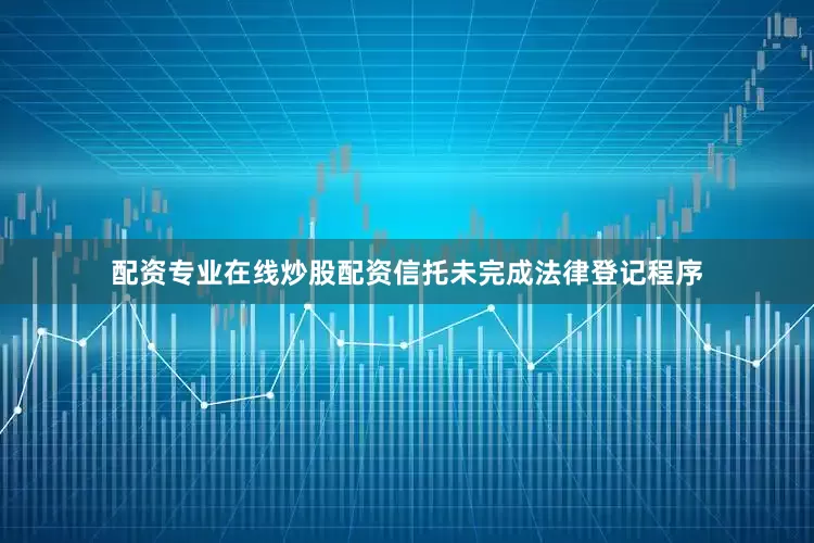 配资专业在线炒股配资信托未完成法律登记程序
